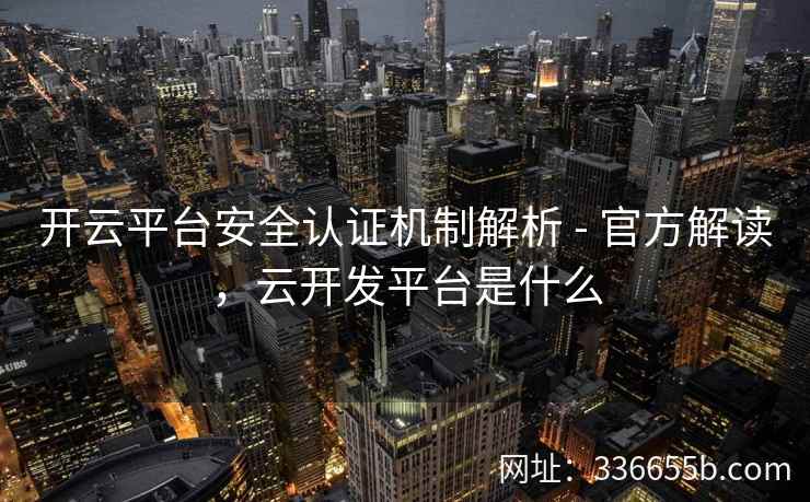开云平台安全认证机制解析 - 官方解读，云开发平台是什么