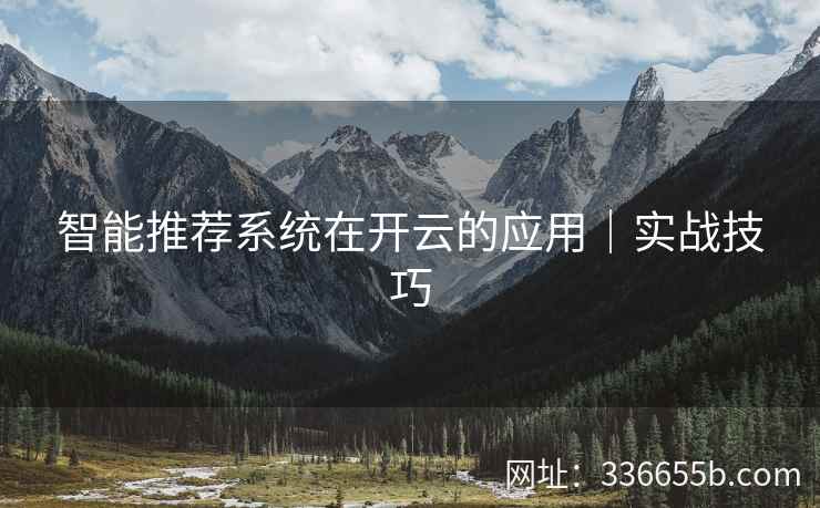 智能推荐系统在开云的应用|实战技巧