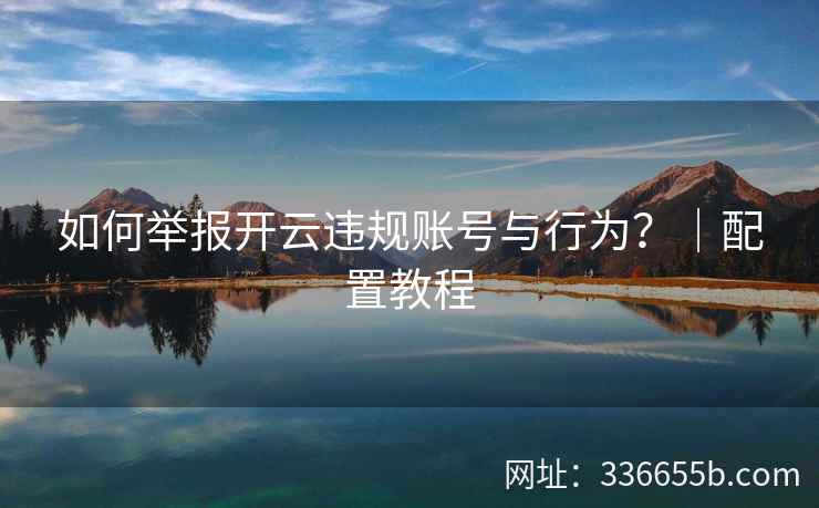 如何举报开云违规账号与行为?|配置教程