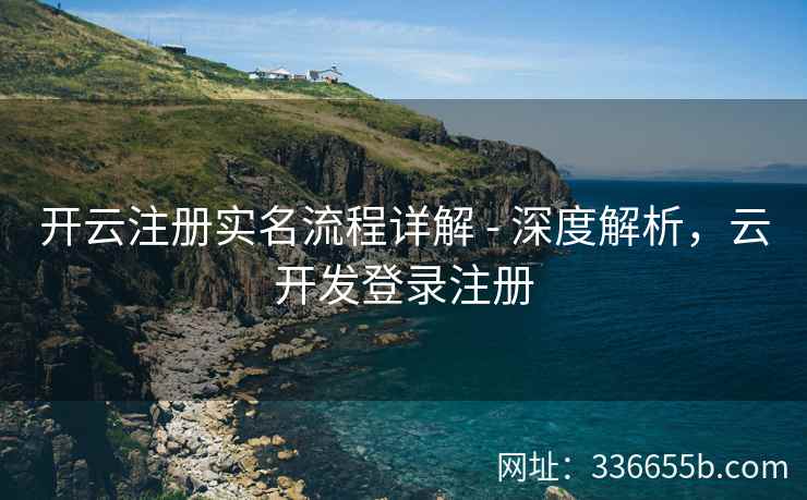 开云注册实名流程详解 - 深度解析，云开发登录注册