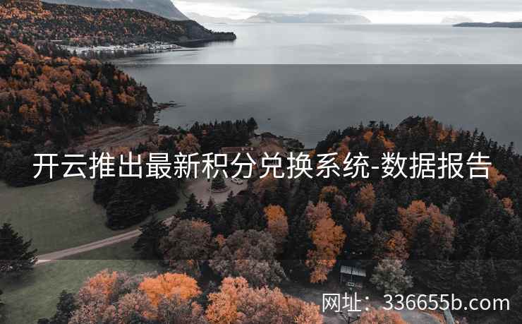 开云推出最新积分兑换系统-数据报告 开云推出最新积分兑换系统-数据报告