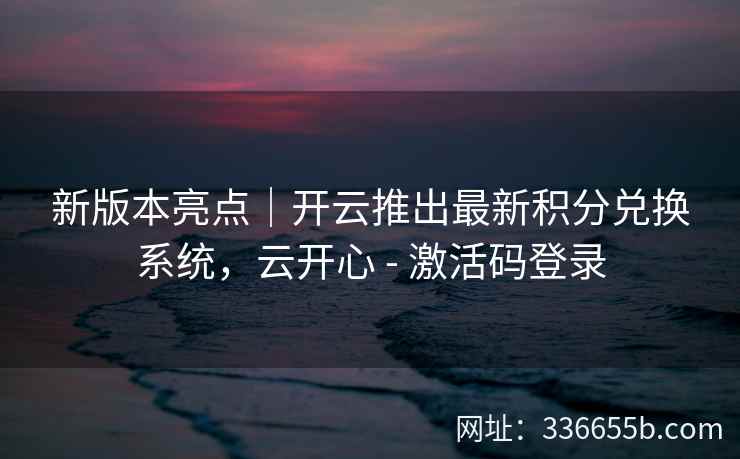 新版本亮点|开云推出最新积分兑换系统,云开心 - 激活码登录 新版本亮点|开云推出最新积分兑换系统,云开心 - 激活码登录