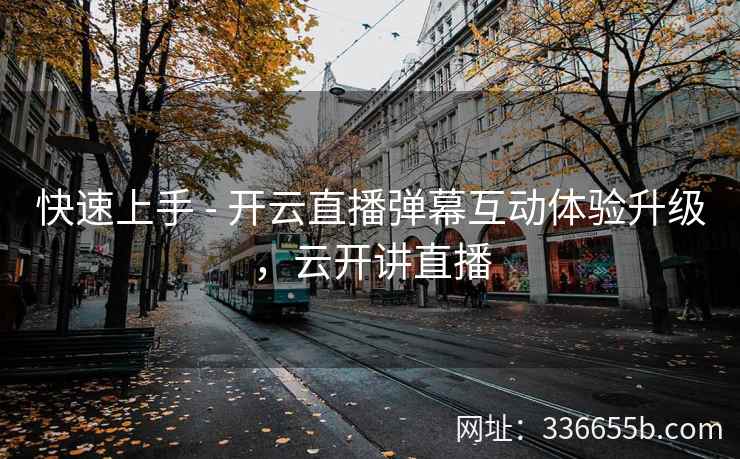 快速上手 - 开云直播弹幕互动体验升级，云开讲直播