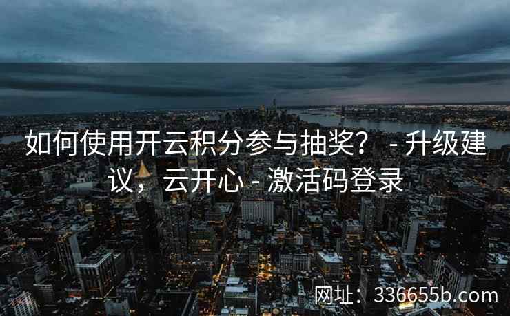 如何使用开云积分参与抽奖? - 升级建议,云开心 - 激活码登录