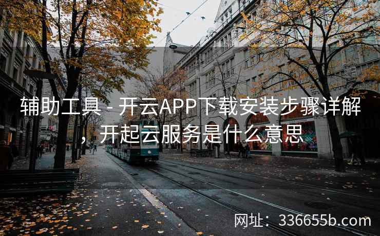 辅助工具 - 开云APP下载安装步骤详解,开起云服务是什么意思 辅助工具 - 开云APP下载安装步骤详解,开起云服务是什么意思