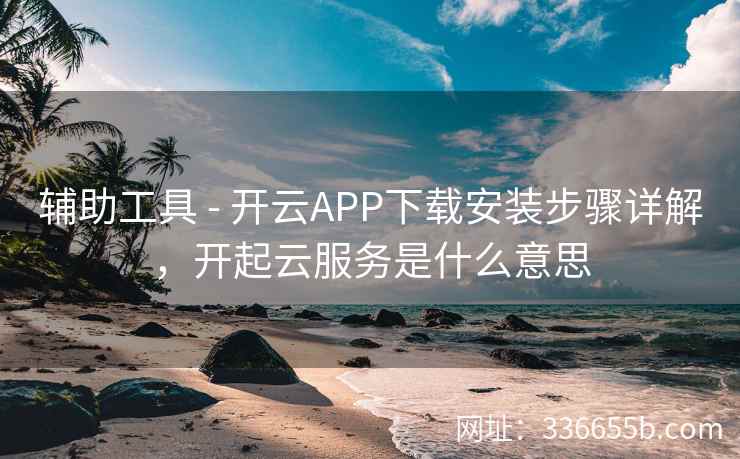 辅助工具 - 开云APP下载安装步骤详解,开起云服务是什么意思 辅助工具 - 开云APP下载安装步骤详解,开起云服务是什么意思