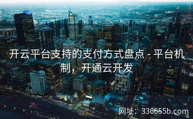 开云平台支持的支付方式盘点 - 平台机制，开通云开发