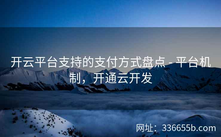 开云平台支持的支付方式盘点 - 平台机制,开通云开发 开云平台支持的支付方式盘点 - 平台机制,开通云开发