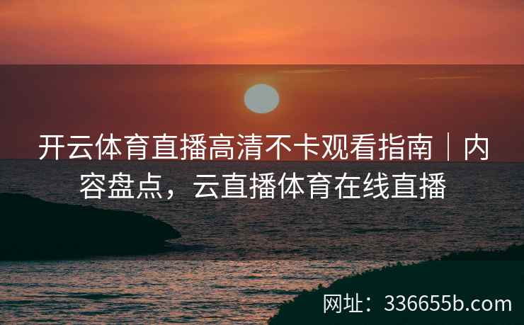 开云体育直播高清不卡观看指南｜内容盘点，云直播体育在线直播