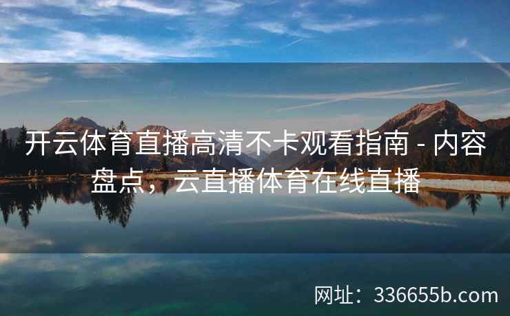 开云体育直播高清不卡观看指南 - 内容盘点，云直播体育在线直播