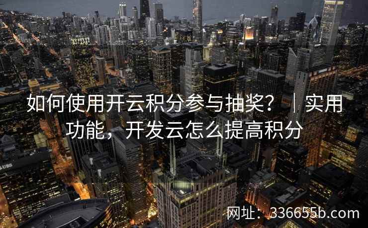 如何使用开云积分参与抽奖？｜实用功能，开发云怎么提高积分