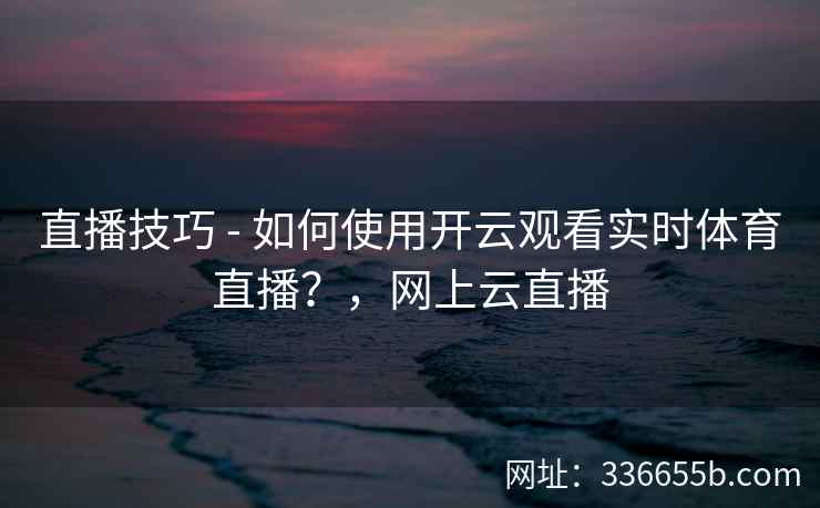 直播技巧 - 如何使用开云观看实时体育直播?,网上云直播 直播技巧 - 如何使用开云观看实时体育直播?,网上云直播