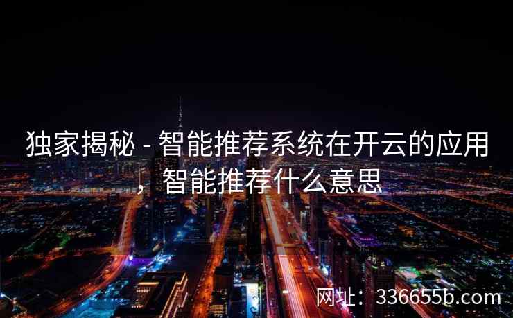 独家揭秘 - 智能推荐系统在开云的应用,智能推荐什么意思 独家揭秘 - 智能推荐系统在开云的应用,智能推荐什么意思