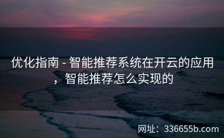 优化指南 - 智能推荐系统在开云的应用，智能推荐怎么实现的