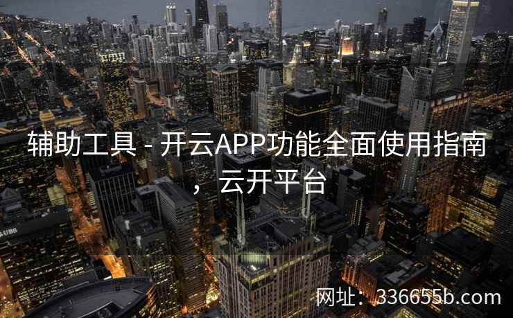 辅助工具 - 开云APP功能全面使用指南，云开平台