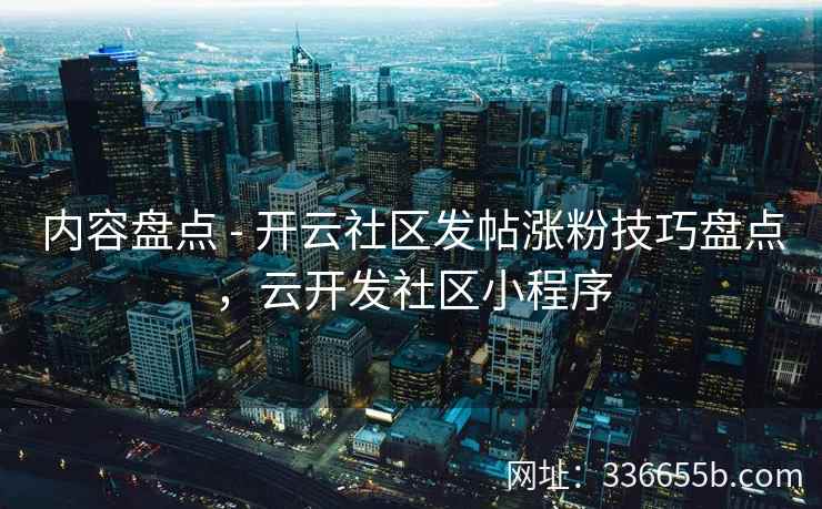 内容盘点 - 开云社区发帖涨粉技巧盘点，云开发社区小程序