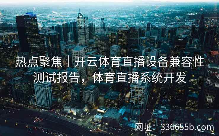 热点聚焦｜开云体育直播设备兼容性测试报告，体育直播系统开发