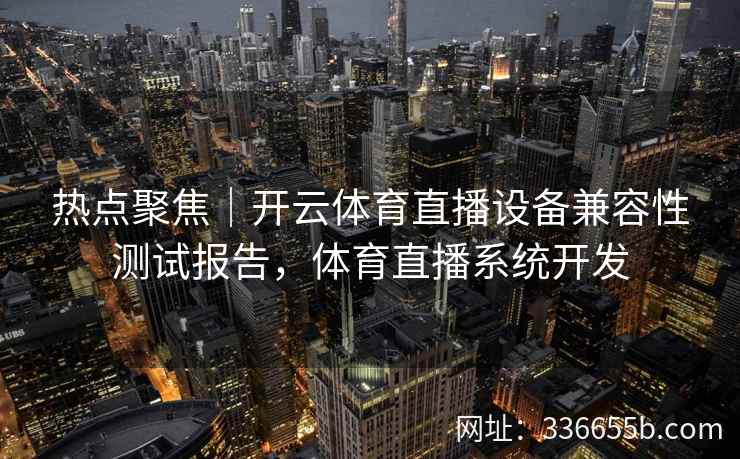 热点聚焦|开云体育直播设备兼容性测试报告,体育直播系统开发 热点聚焦|开云体育直播设备兼容性测试报告,体育直播系统开发