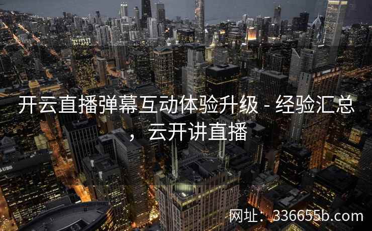 开云直播弹幕互动体验升级 - 经验汇总,云开讲直播 开云直播弹幕互动体验升级 - 经验汇总,云开讲直播