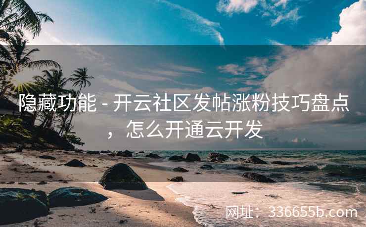 隐藏功能 - 开云社区发帖涨粉技巧盘点,怎么开通云开发 隐藏功能 - 开云社区发帖涨粉技巧盘点,怎么开通云开发