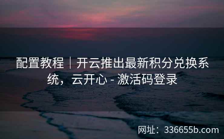 配置教程|开云推出最新积分兑换系统,云开心 - 激活码登录 配置教程|开云推出最新积分兑换系统,云开心 - 激活码登录