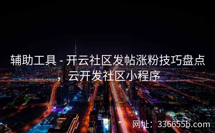 辅助工具 - 开云社区发帖涨粉技巧盘点，云开发社区小程序