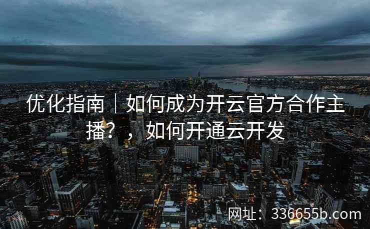 优化指南｜如何成为开云官方合作主播？，如何开通云开发