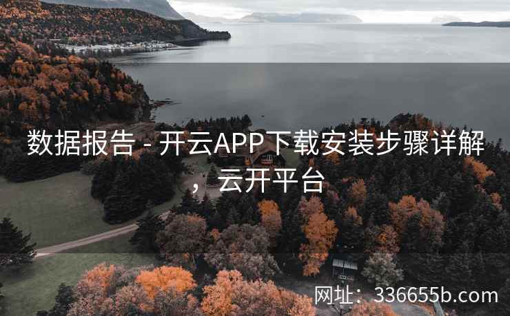数据报告 - 开云APP下载安装步骤详解,云开平台 数据报告 - 开云APP下载安装步骤详解,云开平台