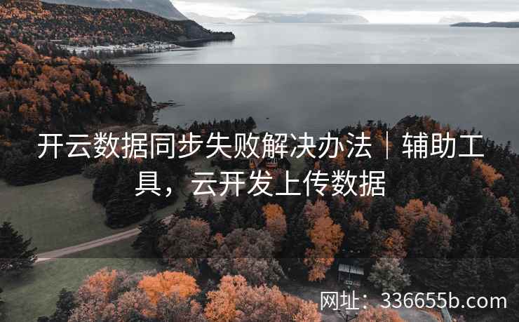 开云数据同步失败解决办法|辅助工具,云开发上传数据 开云数据同步失败解决办法|辅助工具,云开发上传数据