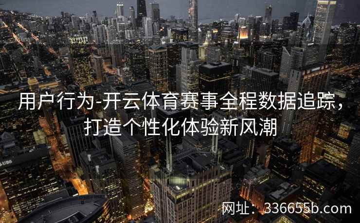 用户行为-开云体育赛事全程数据追踪，打造个性化体验新风潮