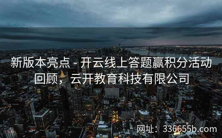 新版本亮点 - 开云线上答题赢积分活动回顾,云开教育科技有限公司 新版本亮点 - 开云线上答题赢积分活动回顾,云开教育科技有限公司