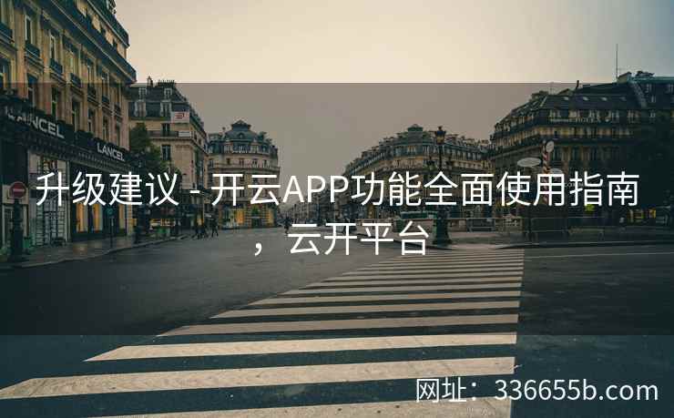 升级建议 - 开云APP功能全面使用指南，云开平台