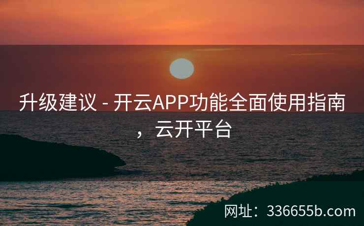 升级建议 - 开云APP功能全面使用指南,云开平台 升级建议 - 开云APP功能全面使用指南,云开平台