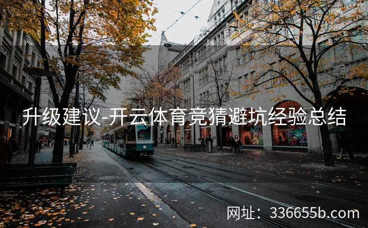 升级建议-开云体育竞猜避坑经验总结 升级建议-开云体育竞猜避坑经验总结