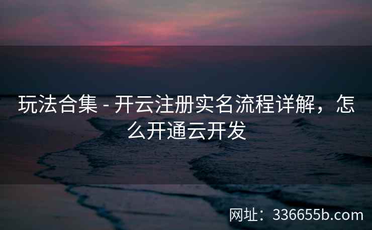 玩法合集 - 开云注册实名流程详解，怎么开通云开发