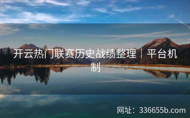 开云热门联赛历史战绩整理|平台机制 开云热门联赛历史战绩整理|平台机制