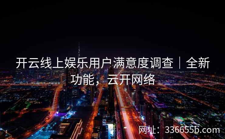 开云线上娱乐用户满意度调查|全新功能,云开网络 开云线上娱乐用户满意度调查|全新功能,云开网络