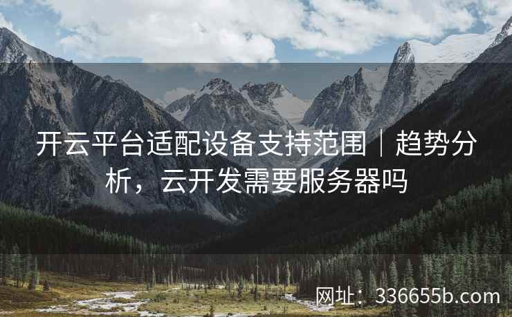 开云平台适配设备支持范围｜趋势分析，云开发需要服务器吗