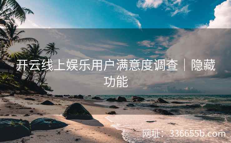 开云线上娱乐用户满意度调查|隐藏功能 开云线上娱乐用户满意度调查|隐藏功能
