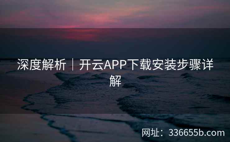 深度解析｜开云APP下载安装步骤详解