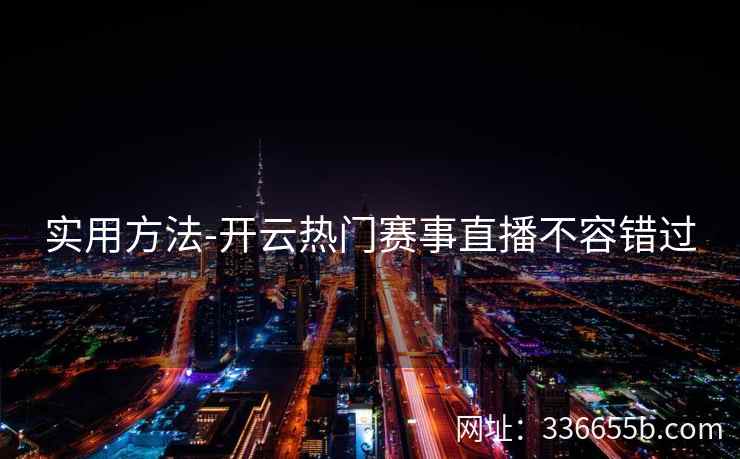 实用方法-开云热门赛事直播不容错过 实用方法-开云热门赛事直播不容错过