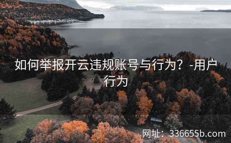 如何举报开云违规账号与行为?-用户行为 如何举报开云违规账号与行为?-用户行为