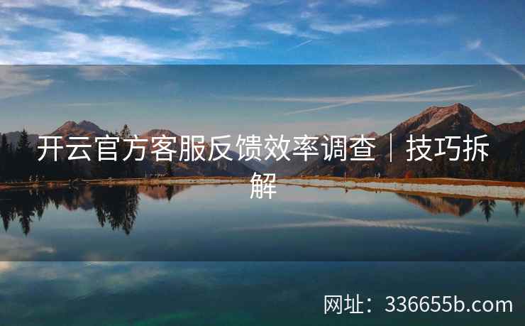 开云官方客服反馈效率调查｜技巧拆解