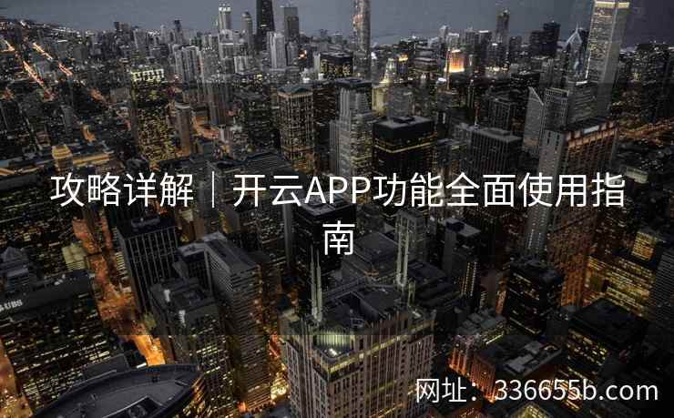 攻略详解|开云APP功能全面使用指南 攻略详解|开云APP功能全面使用指南