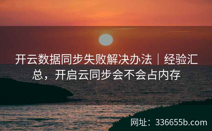 开云数据同步失败解决办法|经验汇总,开启云同步会不会占内存 开云数据同步失败解决办法|经验汇总,开启云同步会不会占内存