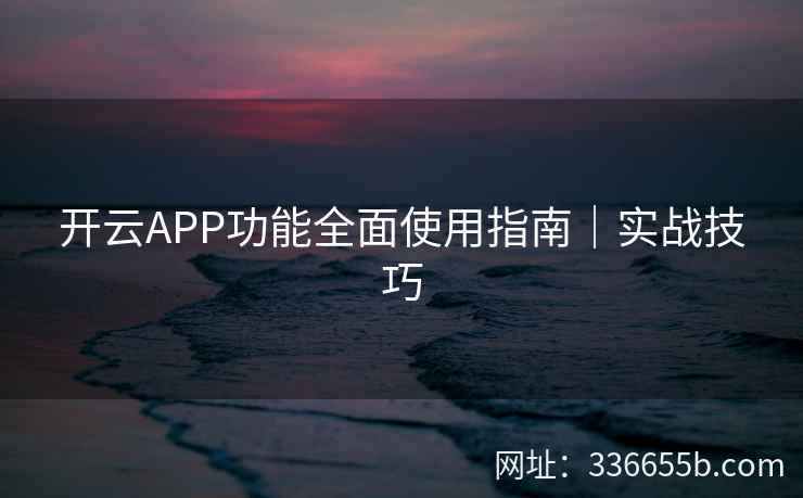 开云APP功能全面使用指南|实战技巧 开云APP功能全面使用指南|实战技巧