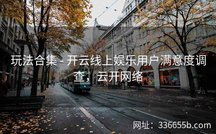玩法合集 - 开云线上娱乐用户满意度调查，云开网络