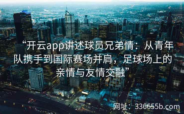 “开云app讲述球员兄弟情：从青年队携手到国际赛场并肩，足球场上的亲情与友情交融”