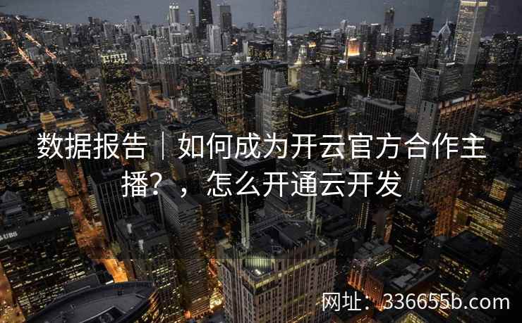 数据报告｜如何成为开云官方合作主播？，怎么开通云开发