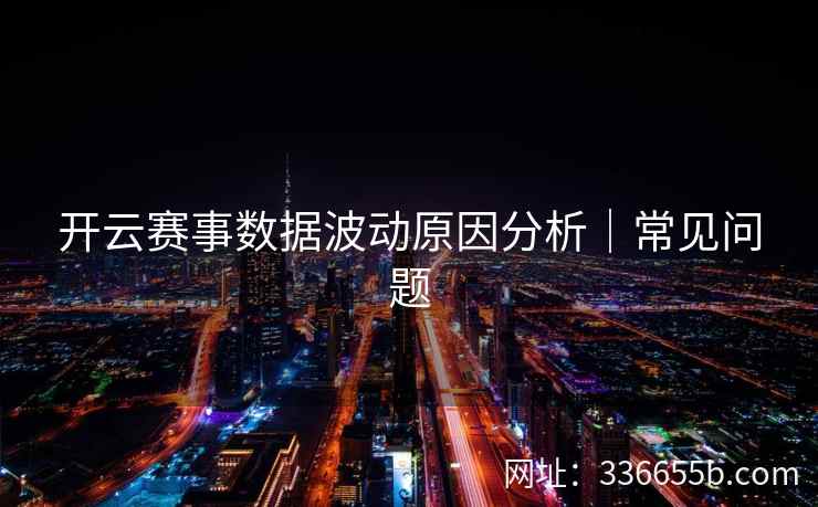 开云赛事数据波动原因分析｜常见问题